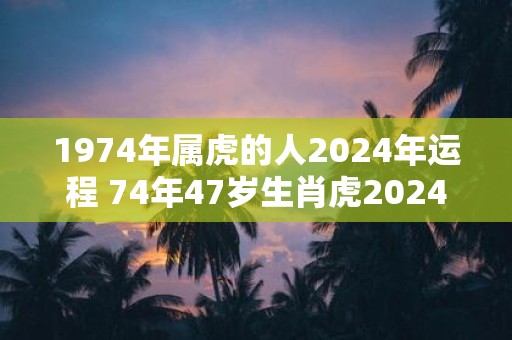 1974年属虎的人2025年运程 74年47岁生肖虎2025年运势