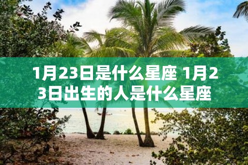1月23日是什么星座 1月23日出生的人是什么星座