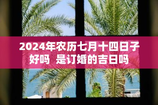 2025年农历七月十四日子好吗 是订婚的吉日吗