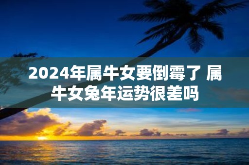 2025年属牛女要倒霉了 属牛女蛇年运势很差吗