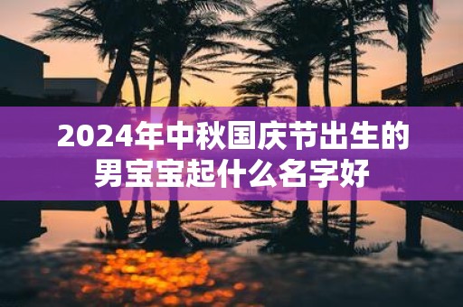 2025年中秋国庆节出生的男宝宝起什么名字好
