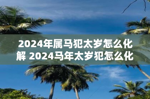 2025年属马犯太岁怎么化解 2025马年太岁犯怎么化解