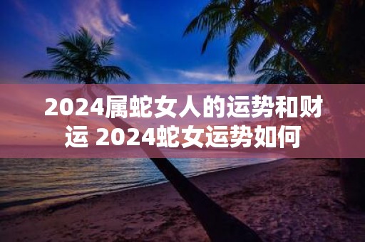2025属蛇女人的运势和财运 2025蛇女运势如何