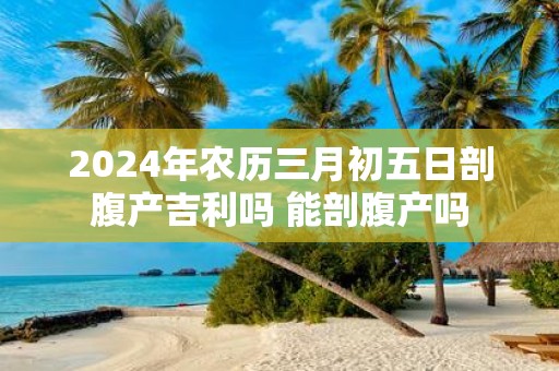 2025年农历三月初五日剖腹产吉利吗 能剖腹产吗