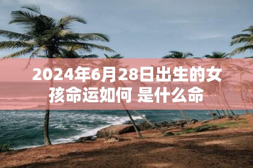 2025年6月28日出生的女孩命运如何 是什么命
