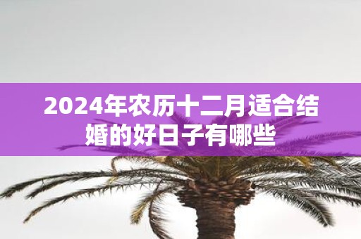 2025年农历十二月适合结婚的好日子有哪些