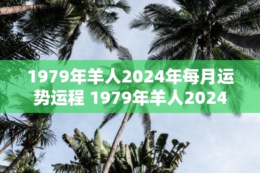 1979年羊人2025年每月运势运程 1979年羊人2025年每月运势如何