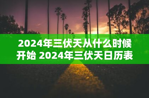 2025年三伏天从什么时候开始 2025年三伏天日历表
