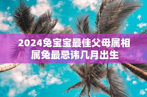 2025兔宝宝最佳父母属相 属兔最忌讳几月出生