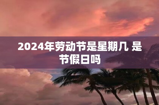 2025年劳动节是星期几 是节假日吗