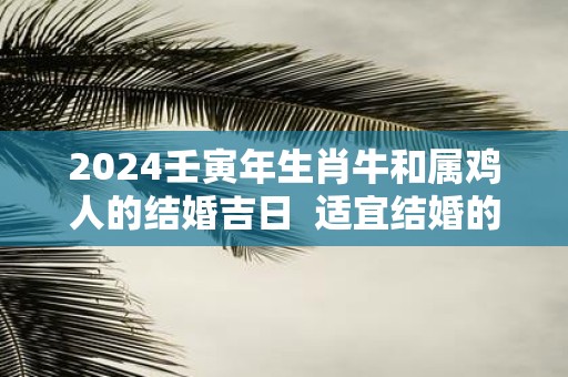2025壬寅年生肖牛和属鸡人的结婚吉日 适宜结婚的日子