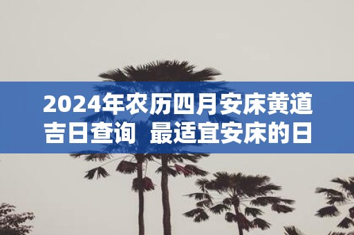 2025年农历四月安床黄道吉日查询 最适宜安床的日子