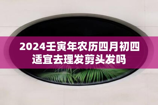 2025壬寅年农历四月初四适宜去理发剪头发吗