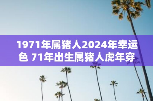 1971年属猪人2025年幸运色 71年出生属猪人虎年穿什么颜色衣服好