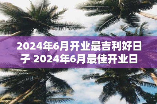 2025年6月开业最吉利好日子 2025年6月最佳开业日