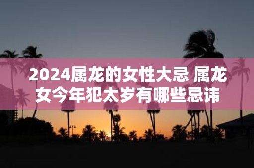2025属龙的女性大忌 属龙女今年犯太岁有哪些忌讳