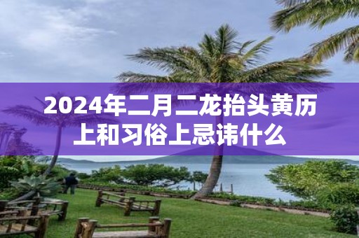 2025年二月二龙抬头黄历上和习俗上忌讳什么