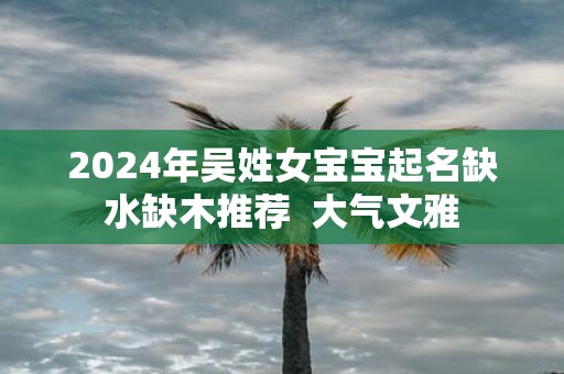 2025年吴姓女宝宝起名缺水缺木推荐 大气文雅