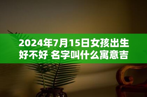2025年7月15日女孩出生好不好 名字叫什么寓意吉祥