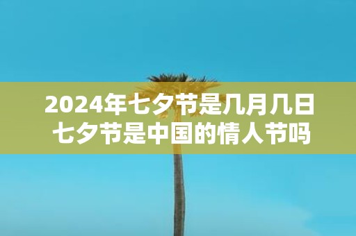 2025年七夕节是几月几日 七夕节是中国的情人节吗