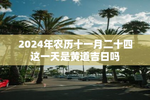2025年农历十一月二十四这一天是黄道吉日吗