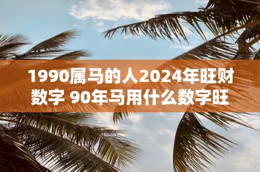 1990属马的人2025年旺财数字 90年马用什么数字旺财