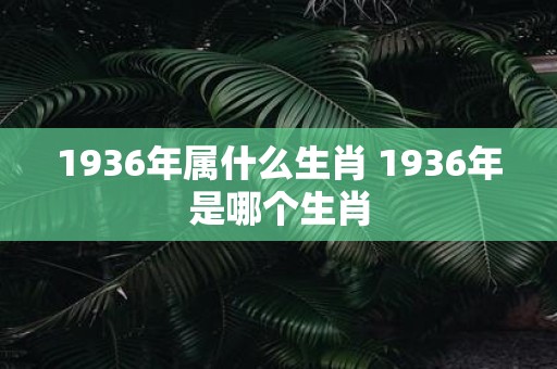 1936年属什么生肖 1936年是哪个生肖