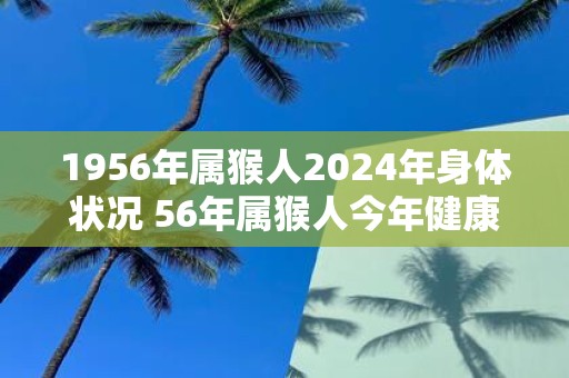 1956年属猴人2025年身体状况 56年属猴人今年健康运如何
