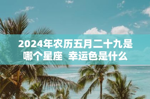 2025年农历五月二十九是哪个星座 幸运色是什么