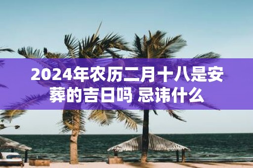 2025年农历二月十八是安葬的吉日吗 忌讳什么