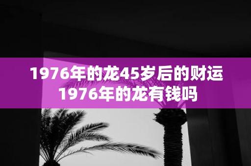 1976年的龙45岁后的财运 1976年的龙有钱吗