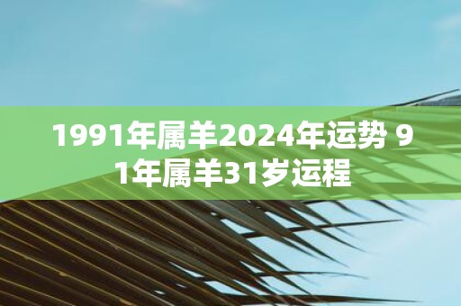 1991年属羊2025年运势 91年属羊31岁运程