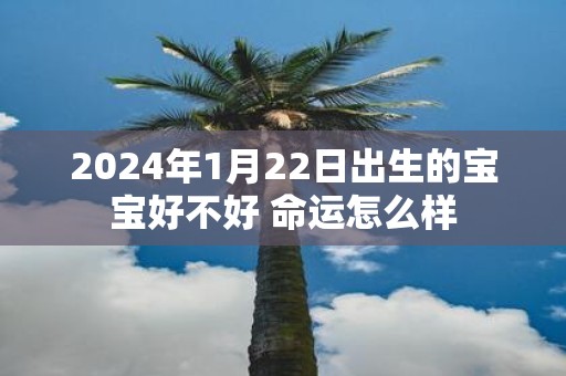 2025年1月22日出生的宝宝好不好 命运怎么样