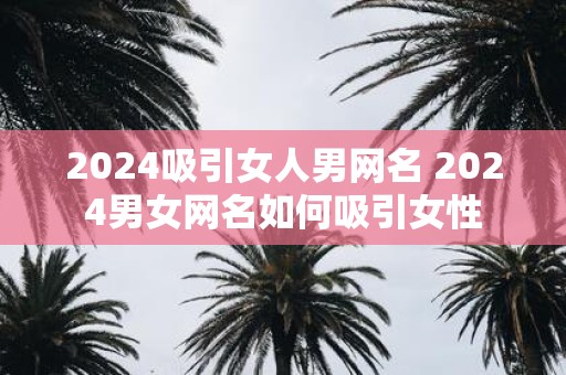 2025吸引女人男网名 2025男女网名如何吸引女性