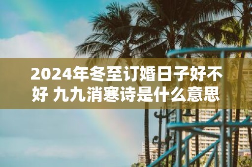 2025年冬至订婚日子好不好 九九消寒诗是什么意思