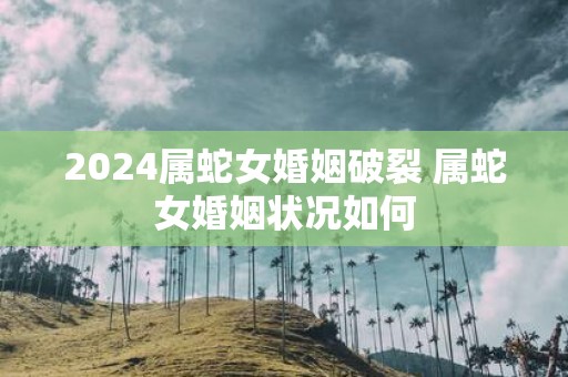 2025属蛇女婚姻破裂 属蛇女婚姻状况如何