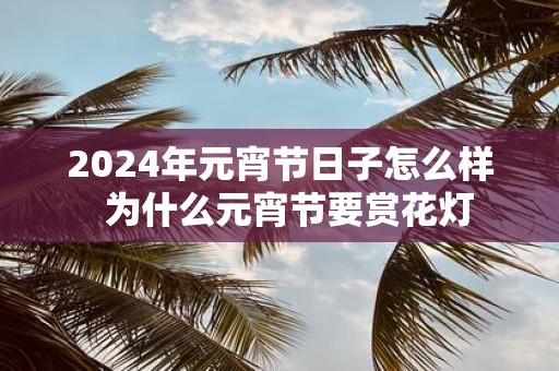 2025年元宵节日子怎么样 为什么元宵节要赏花灯