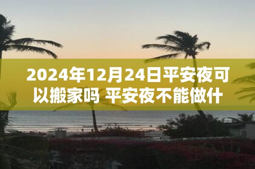 2025年12月24日平安夜可以搬家吗 平安夜不能做什么
