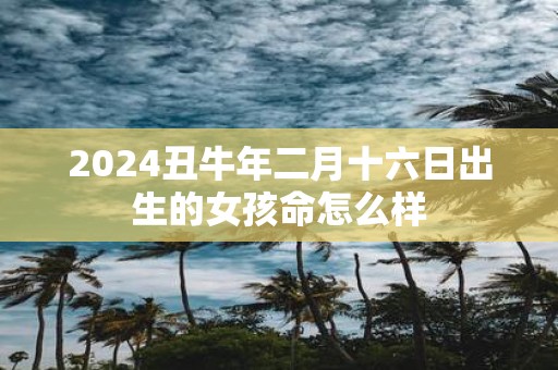 2025丑牛年二月十六日出生的女孩命怎么样