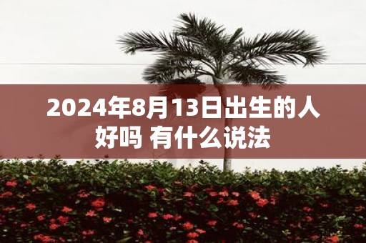 2025年8月13日出生的人好吗 有什么说法