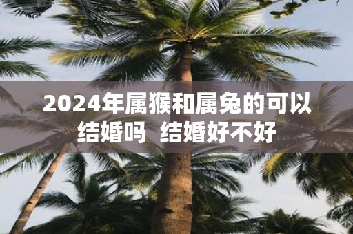 2025年属猴和属兔的可以结婚吗 结婚好不好