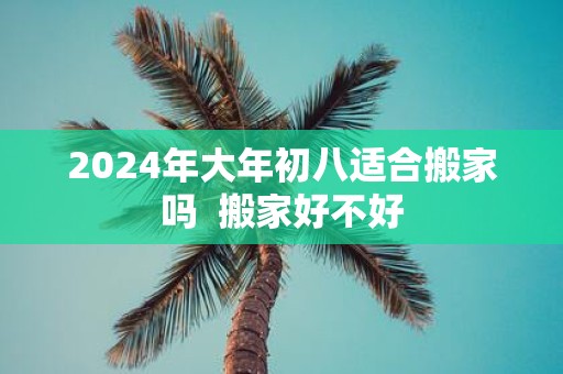 2025年大年初八适合搬家吗 搬家好不好