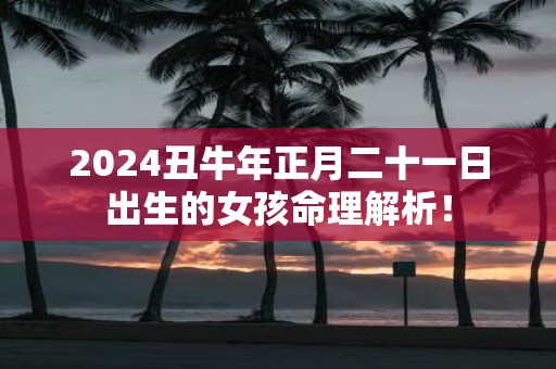 2025丑牛年正月二十一日出生的女孩命理解析！