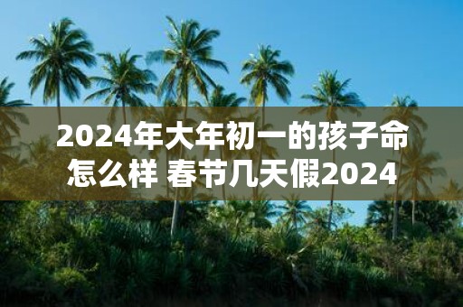 2025年大年初一的孩子命怎么样 春节几天假2025