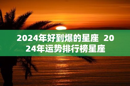 2025年好到爆的星座 2025年运势排行榜星座