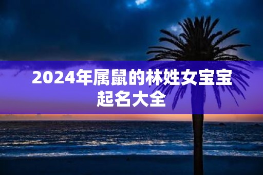 2025年属鼠的林姓女宝宝起名大全