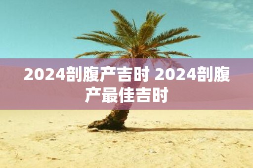 2025剖腹产吉时 2025剖腹产最佳吉时