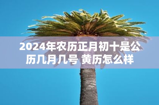 2025年农历正月初十是公历几月几号 黄历怎么样