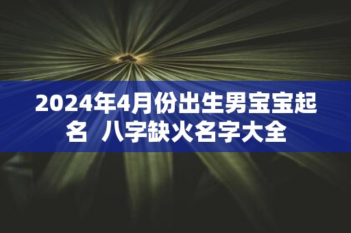 2025年4月份出生男宝宝起名 八字缺火名字大全