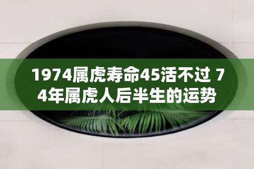 1974属虎寿命45活不过 74年属虎人后半生的运势